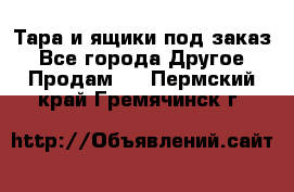 Тара и ящики под заказ - Все города Другое » Продам   . Пермский край,Гремячинск г.